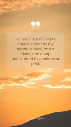 For me it is sufficient to have a corner by my hearth a book and a friend and a nap undisturbed  ...