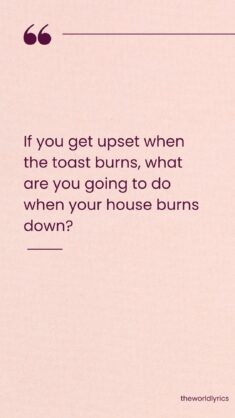 If you get upset when the toast burns, what are you going to do when your house burns down