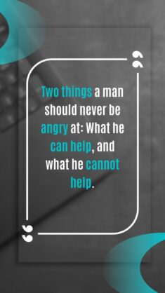 Two things a man should never be angry at: What he can help, and what he cannot help.
